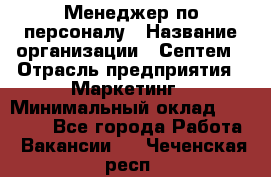 Менеджер по персоналу › Название организации ­ Септем › Отрасль предприятия ­ Маркетинг › Минимальный оклад ­ 25 000 - Все города Работа » Вакансии   . Чеченская респ.